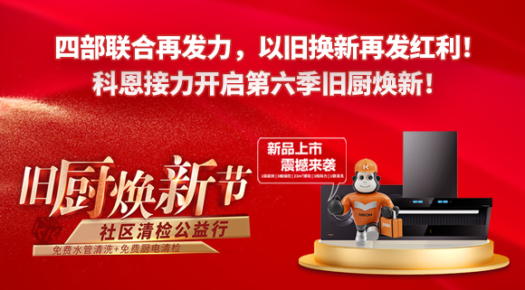 四部聯(lián)合再發(fā)力，以舊換新再發(fā)紅利！科恩接力開啟第六季舊廚煥新！